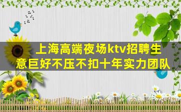上海高端夜场ktv招聘生意巨好不压不扣十年实力团队