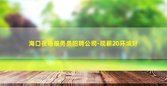 海口夜场服务员招聘公司-现薪20环境好